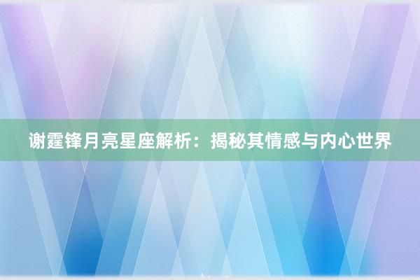 谢霆锋月亮星座解析：揭秘其情感与内心世界