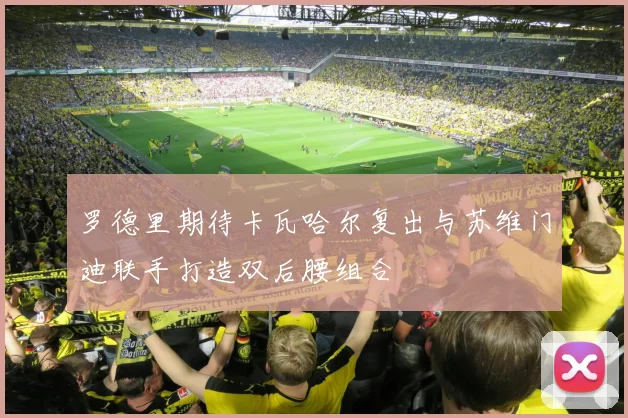罗德里期待卡瓦哈尔复出与苏维门迪联手打造双后腰组合