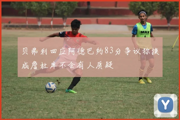 贝弗利回应阿德巴约83分争议称换成詹杜库不会有人质疑