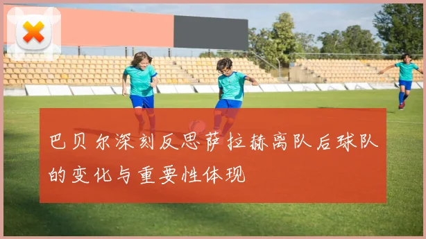 巴贝尔深刻反思萨拉赫离队后球队的变化与重要性体现