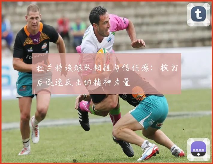 杜兰特谈球队韧性与信任感：挨打后迅速反击的精神力量