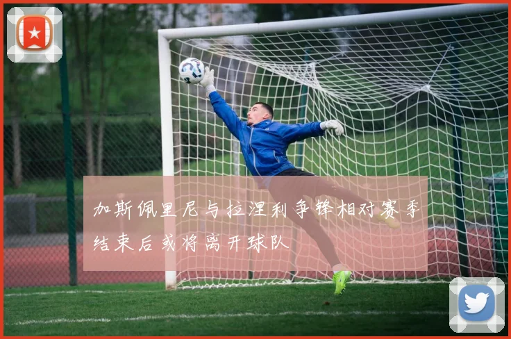加斯佩里尼与拉涅利争锋相对赛季结束后或将离开球队