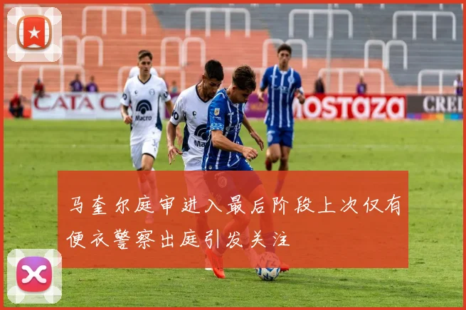 马奎尔庭审进入最后阶段上次仅有便衣警察出庭引发关注