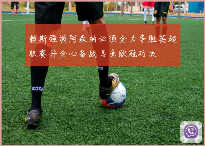 赖斯强调阿森纳必须全力争胜英超联赛并全心备战马竞欧冠对决