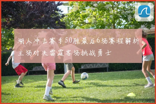 湖人冲击赛季50胜最后6场赛程解析主场对决雷霆客场挑战勇士