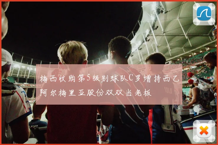 梅西收购第5级别球队C罗增持西乙阿尔梅里亚股份双双当老板