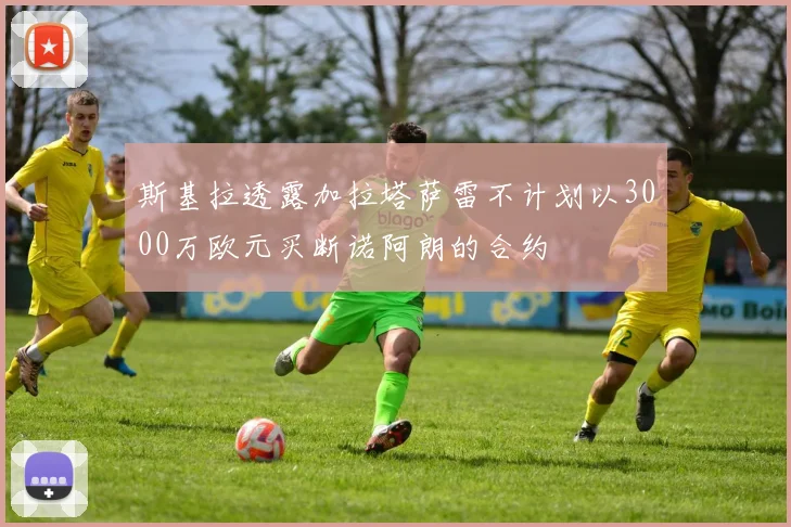 斯基拉透露加拉塔萨雷不计划以3000万欧元买断诺阿朗的合约