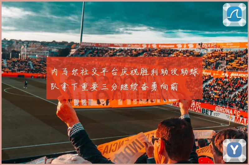 内马尔社交平台庆祝胜利助攻助球队拿下重要三分继续奋勇向前