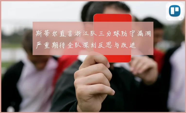 斯蒂尔直言浙江队三分球防守漏洞严重期待全队深刻反思与改进