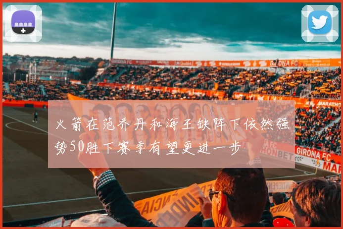火箭在范乔丹和海王缺阵下依然强势50胜下赛季有望更进一步