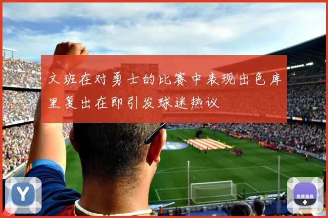 文班在对勇士的比赛中表现出色库里复出在即引发球迷热议