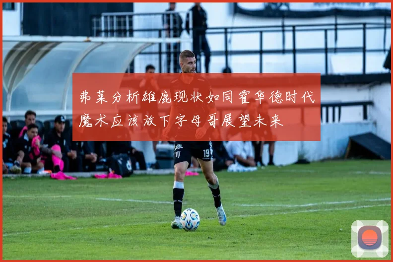 弗莱分析雄鹿现状如同霍华德时代魔术应该放下字母哥展望未来