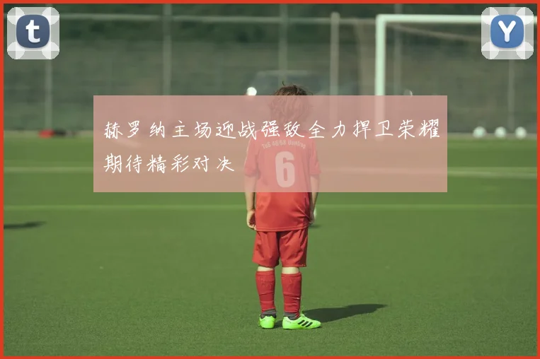 赫罗纳主场迎战强敌全力捍卫荣耀期待精彩对决