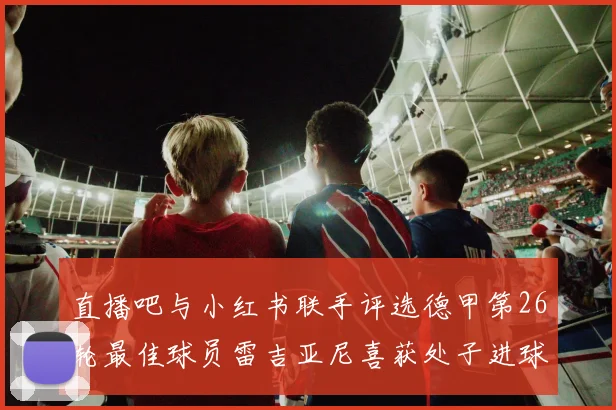 直播吧与小红书联手评选德甲第26轮最佳球员雷吉亚尼喜获处子进球荣耀