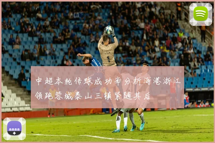 中超本轮传球成功率分析海港浙江领跑蓉城泰山三镇紧随其后