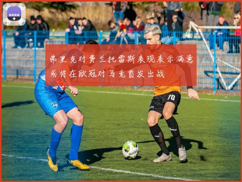 弗里克对费兰托雷斯表现表示满意或将在欧冠对马竞首发出战