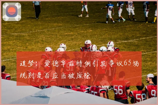 追梦：爱德华兹特例引发争议65场规则是否应当被废除