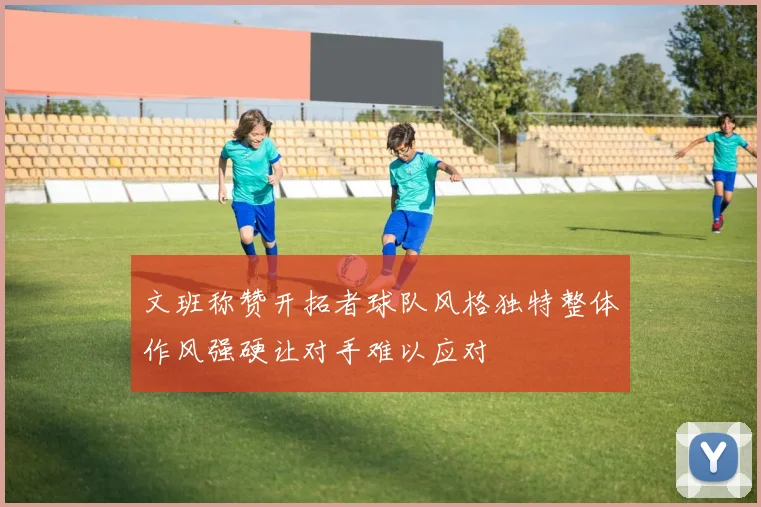文班称赞开拓者球队风格独特整体作风强硬让对手难以应对
