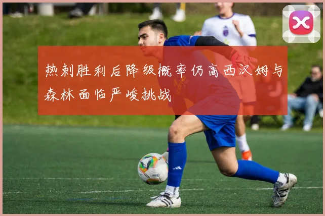 热刺胜利后降级概率仍高西汉姆与森林面临严峻挑战