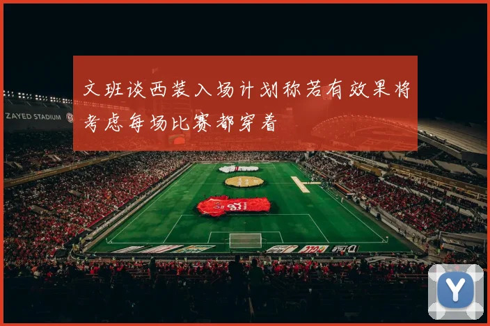 文班谈西装入场计划称若有效果将考虑每场比赛都穿着
