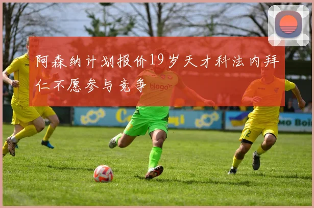 阿森纳计划报价19岁天才科法内拜仁不愿参与竞争