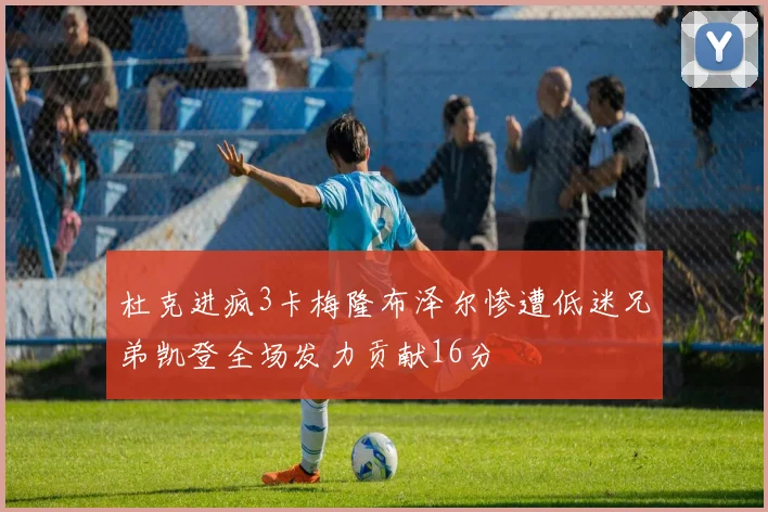 杜克进疯3卡梅隆布泽尔惨遭低迷兄弟凯登全场发力贡献16分