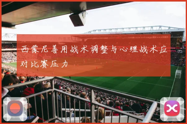 西蒙尼善用战术调整与心理战术应对比赛压力