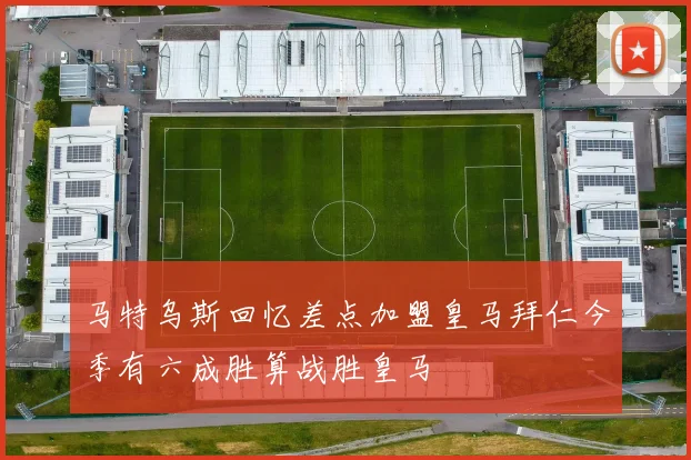 马特乌斯回忆差点加盟皇马拜仁今季有六成胜算战胜皇马