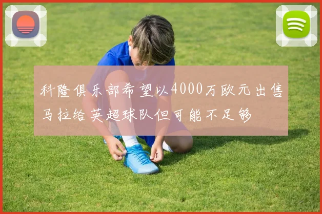 科隆俱乐部希望以4000万欧元出售马拉给英超球队但可能不足够
