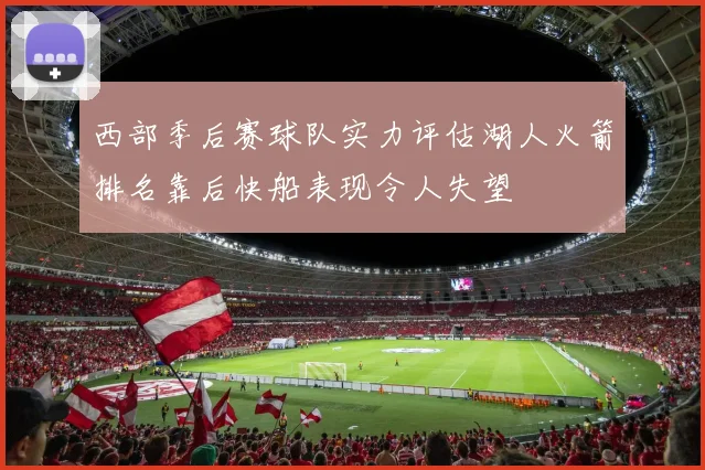 西部季后赛球队实力评估湖人火箭排名靠后快船表现令人失望