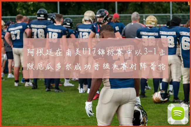 阿根廷在南美U17锦标赛中以3-1击败厄瓜多尔成功晋级决赛对阵哥伦比亚