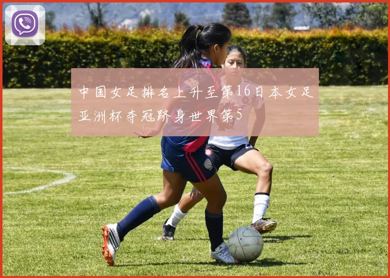 中国女足排名上升至第16日本女足亚洲杯夺冠跻身世界第5