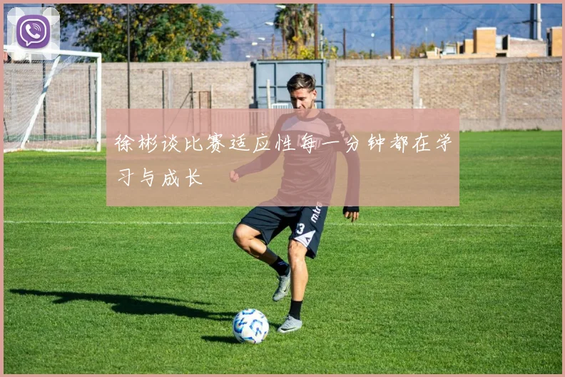 徐彬谈比赛适应性每一分钟都在学习与成长