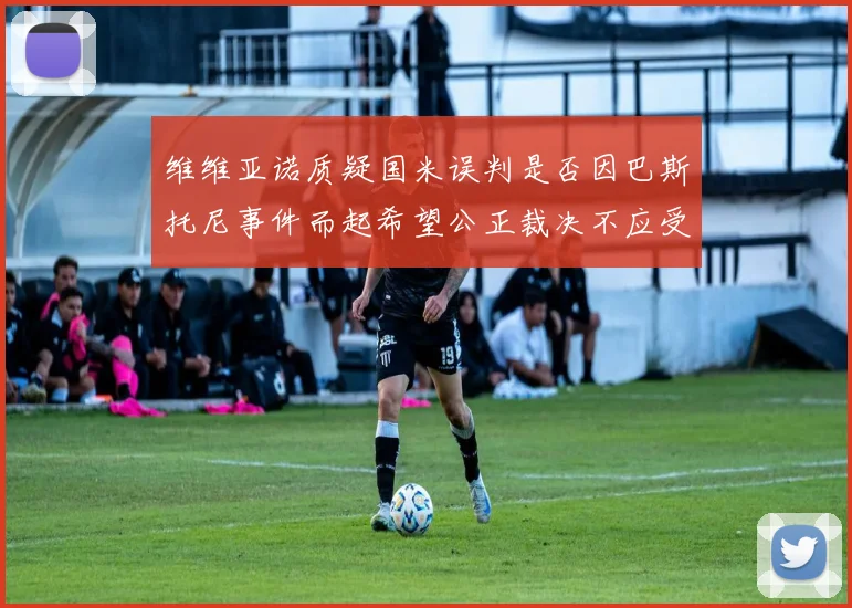 维维亚诺质疑国米误判是否因巴斯托尼事件而起希望公正裁决不应受影响
