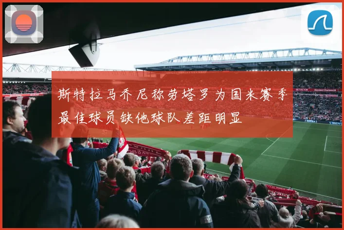斯特拉马乔尼称劳塔罗为国米赛季最佳球员缺他球队差距明显