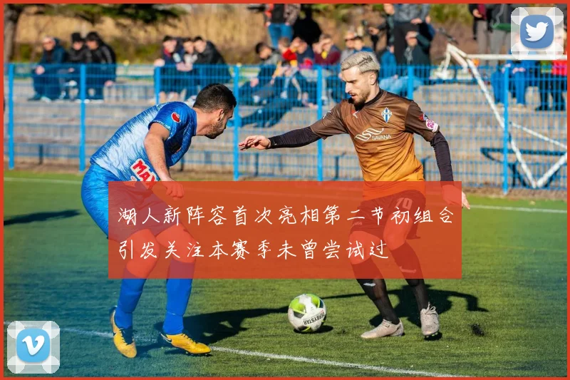 湖人新阵容首次亮相第二节初组合引发关注本赛季未曾尝试过