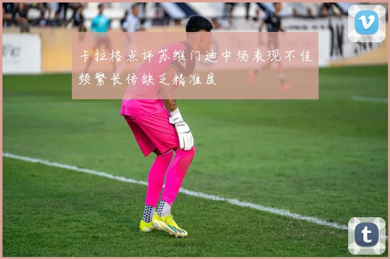 卡拉格点评苏维门迪中场表现不佳频繁长传缺乏精准度