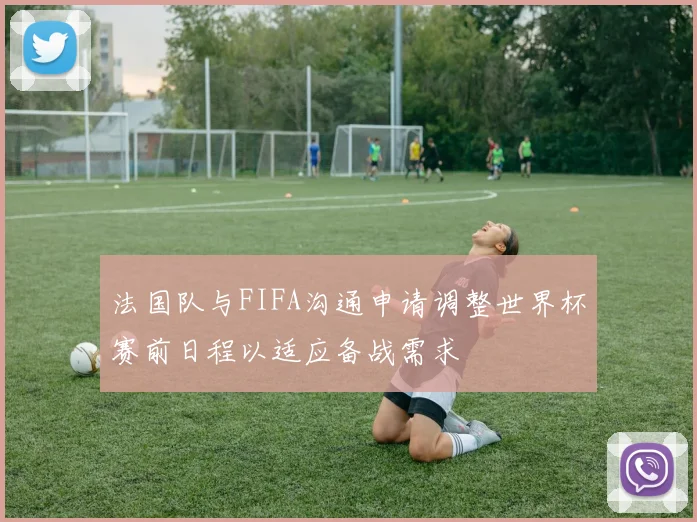 法国队与FIFA沟通申请调整世界杯赛前日程以适应备战需求