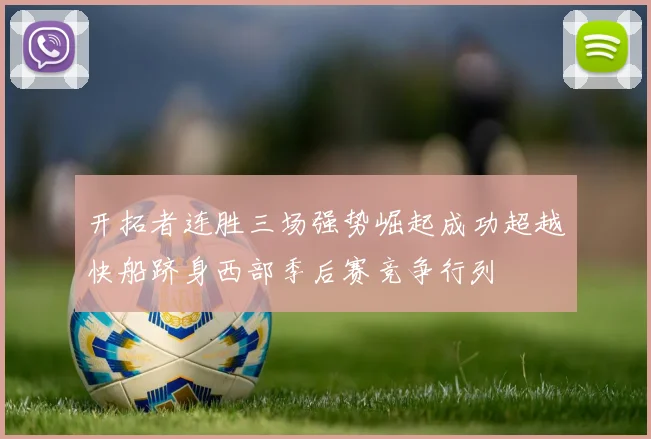 开拓者连胜三场强势崛起成功超越快船跻身西部季后赛竞争行列