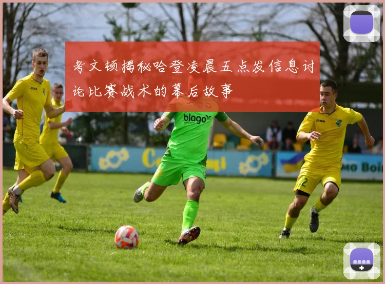 考文顿揭秘哈登凌晨五点发信息讨论比赛战术的幕后故事